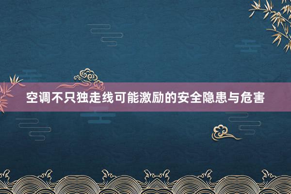 空调不只独走线可能激励的安全隐患与危害