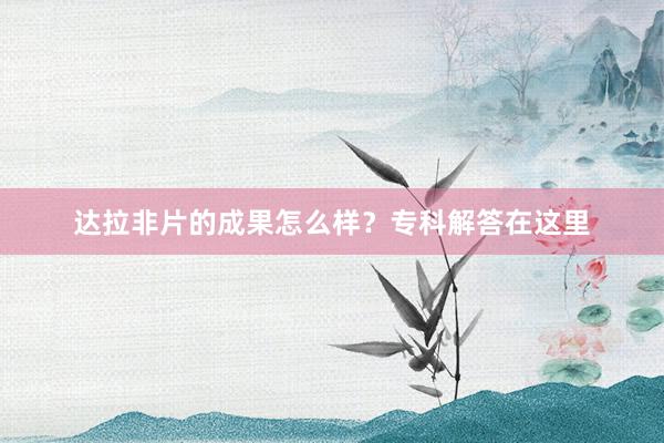 达拉非片的成果怎么样？专科解答在这里