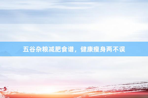 五谷杂粮减肥食谱，健康瘦身两不误