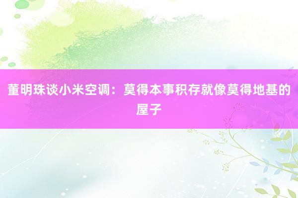 董明珠谈小米空调：莫得本事积存就像莫得地基的屋子