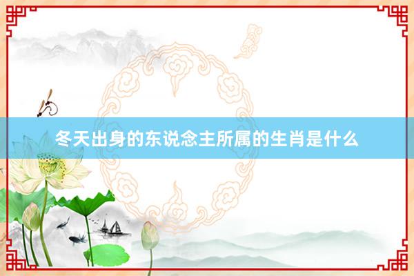 冬天出身的东说念主所属的生肖是什么