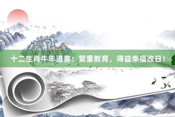 十二生肖牛年道喜：繁重教育，得益幸福改日！