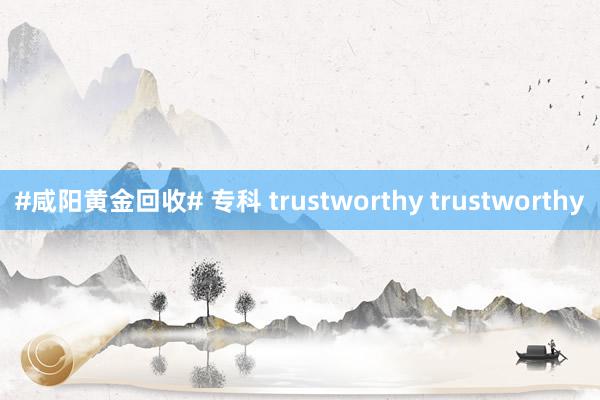 #咸阳黄金回收# 专科 trustworthy trustworthy