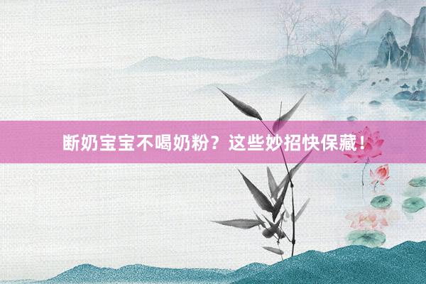 断奶宝宝不喝奶粉？这些妙招快保藏！