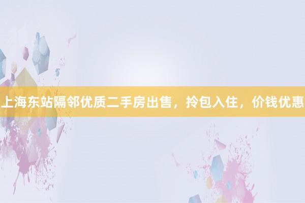 上海东站隔邻优质二手房出售，拎包入住，价钱优惠
