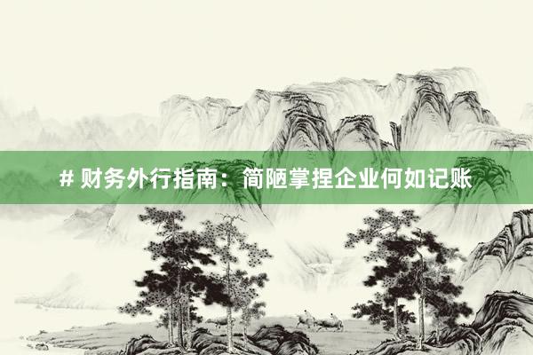 # 财务外行指南：简陋掌捏企业何如记账