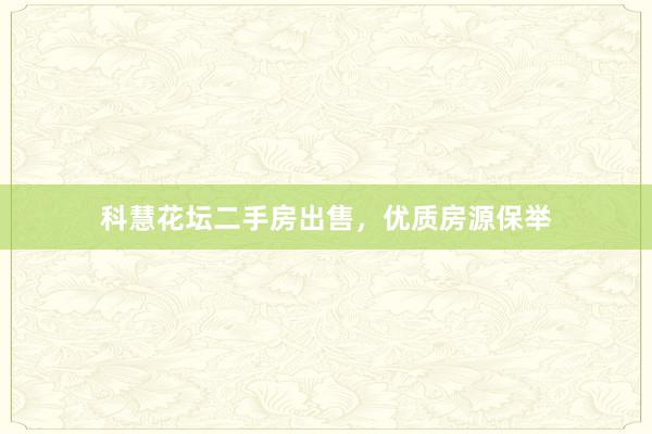 科慧花坛二手房出售，优质房源保举