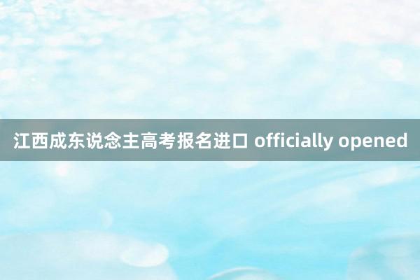 江西成东说念主高考报名进口 officially opened